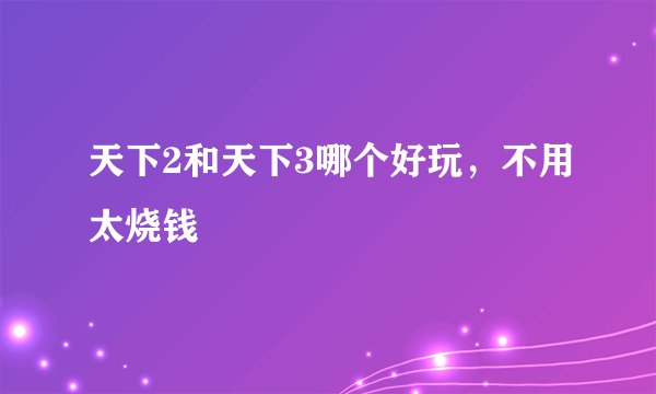 天下2和天下3哪个好玩，不用太烧钱