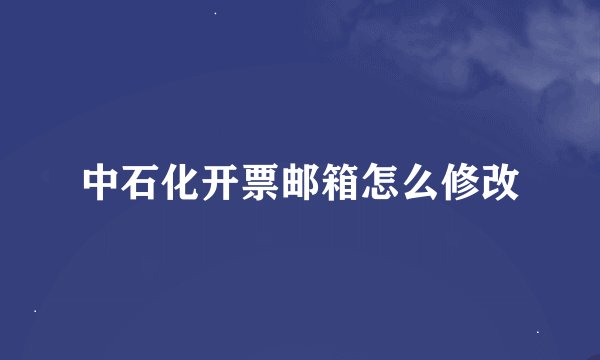 中石化开票邮箱怎么修改