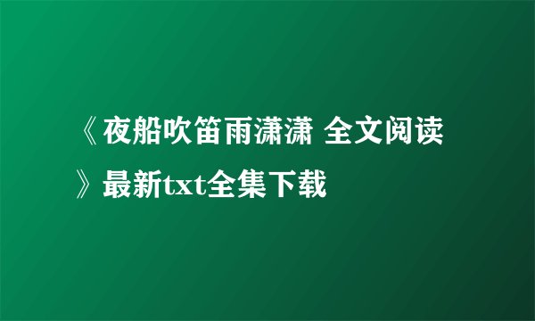 《夜船吹笛雨潇潇 全文阅读》最新txt全集下载