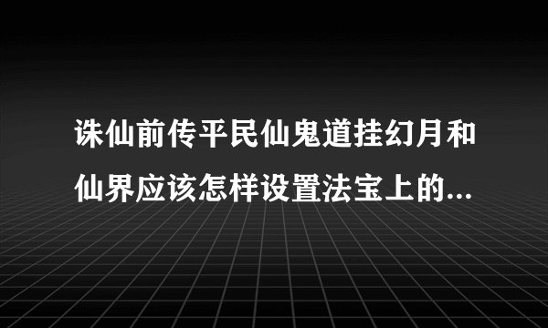 诛仙前传平民仙鬼道挂幻月和仙界应该怎样设置法宝上的技能和时间，最好是分别发设置图。装备属性如图