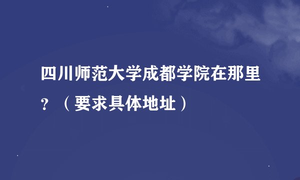四川师范大学成都学院在那里？（要求具体地址）