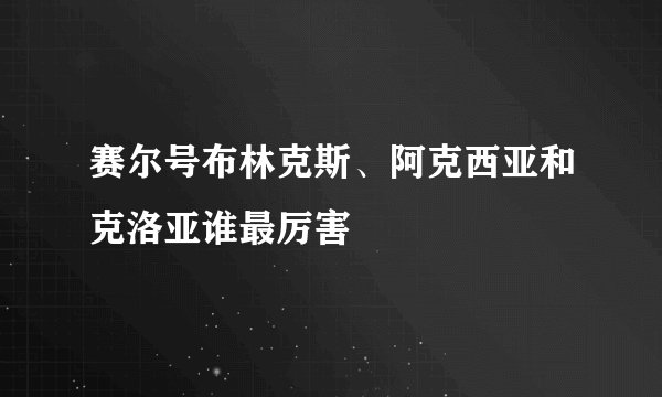 赛尔号布林克斯、阿克西亚和克洛亚谁最厉害