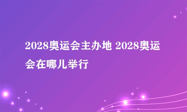 2028奥运会主办地 2028奥运会在哪儿举行