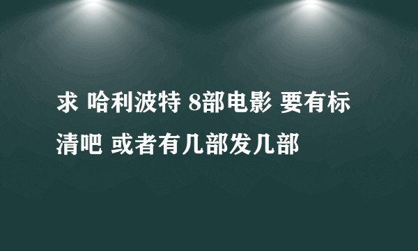 求 哈利波特 8部电影 要有标清吧 或者有几部发几部