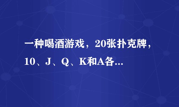 一种喝酒游戏，20张扑克牌，10、J、Q、K和A各四张，怎么玩的