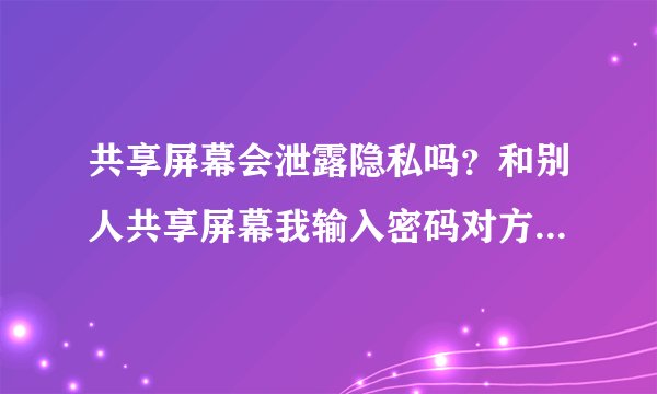共享屏幕会泄露隐私吗？和别人共享屏幕我输入密码对方能看到么？