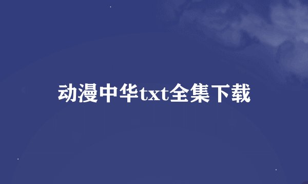 动漫中华txt全集下载