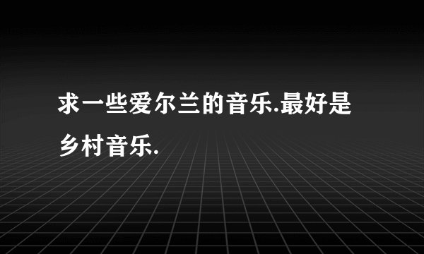 求一些爱尔兰的音乐.最好是乡村音乐.