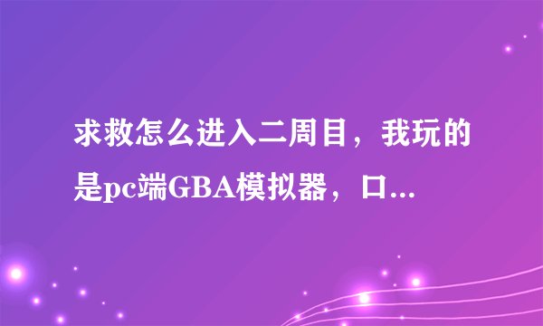 求救怎么进入二周目，我玩的是pc端GBA模拟器，口袋精灵火红叶绿版（已经通关，图鉴有114个了）