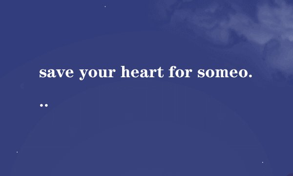 save your heart for someone who cares.什么意思