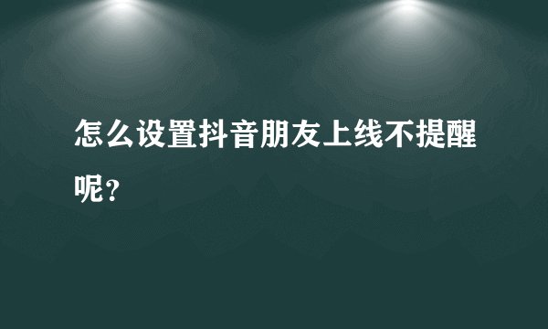 怎么设置抖音朋友上线不提醒呢？