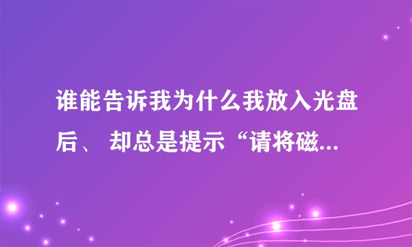 谁能告诉我为什么我放入光盘后、 却总是提示“请将磁盘插入驱动器G”这个怎么解决啊。