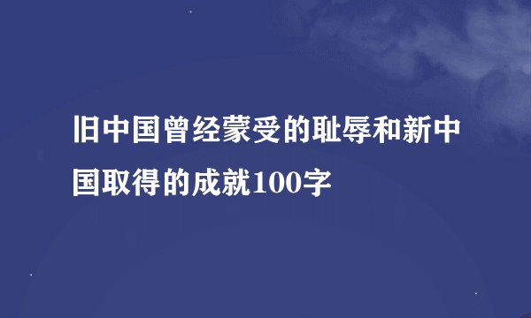 旧中国曾经蒙受的耻辱和新中国取得的成就100字