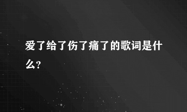 爱了给了伤了痛了的歌词是什么？