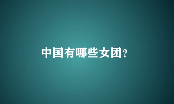中国有哪些女团？