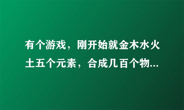 有个游戏，刚开始就金木水火土五个元素，合成几百个物品，叫什么名字