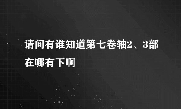 请问有谁知道第七卷轴2、3部在哪有下啊