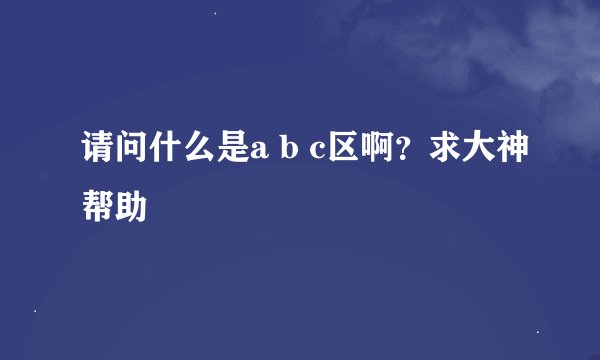 请问什么是a b c区啊？求大神帮助