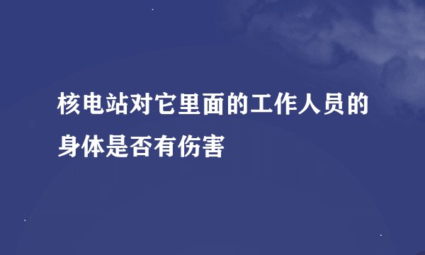 核电站对它里面的工作人员的身体是否有伤害