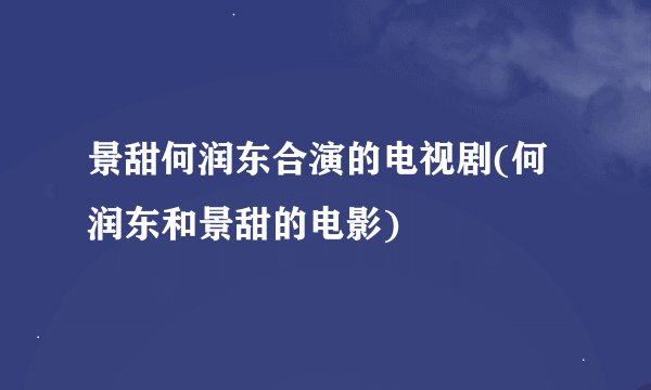 景甜何润东合演的电视剧(何润东和景甜的电影)