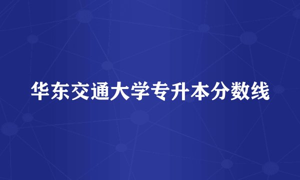 华东交通大学专升本分数线