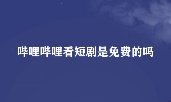 哔哩哔哩看短剧是免费的吗