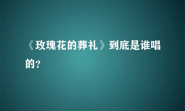 《玫瑰花的葬礼》到底是谁唱的？