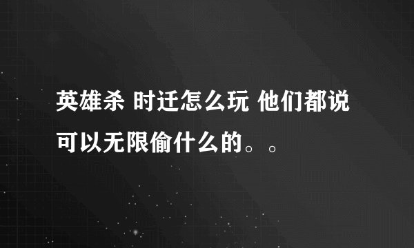 英雄杀 时迁怎么玩 他们都说可以无限偷什么的。。