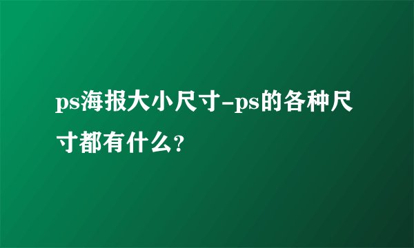 ps海报大小尺寸-ps的各种尺寸都有什么？