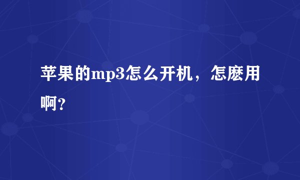 苹果的mp3怎么开机，怎麽用啊？