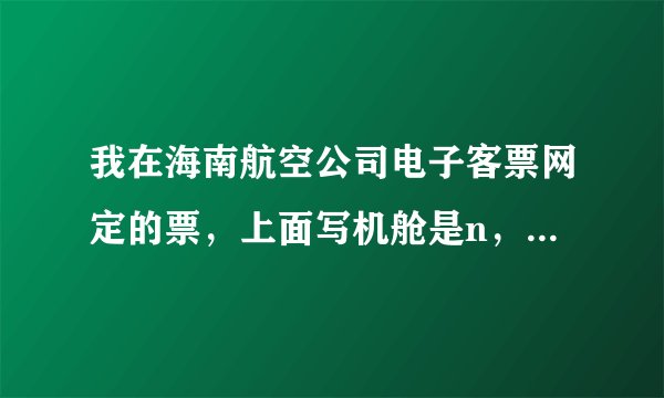 我在海南航空公司电子客票网定的票，上面写机舱是n，不会是假票吧？