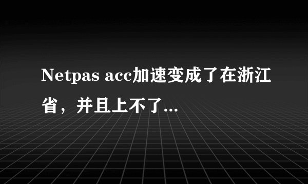 Netpas acc加速变成了在浙江省，并且上不了其他网页？