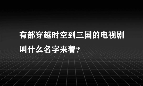 有部穿越时空到三国的电视剧叫什么名字来着？