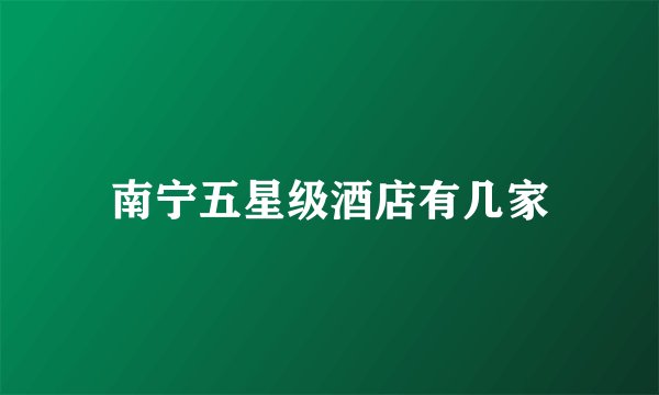 南宁五星级酒店有几家