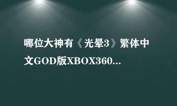 哪位大神有《光晕3》繁体中文GOD版XBOX360版游戏百度云资源