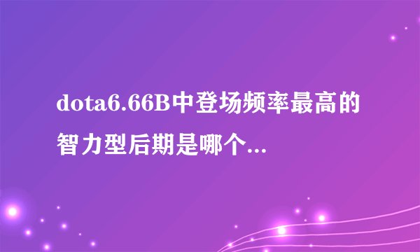 dota6.66B中登场频率最高的智力型后期是哪个，核心装备又是什么