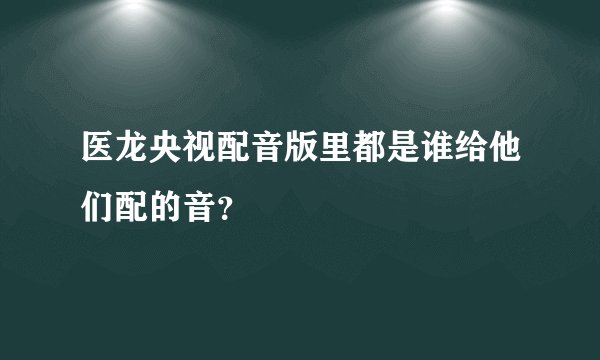医龙央视配音版里都是谁给他们配的音？