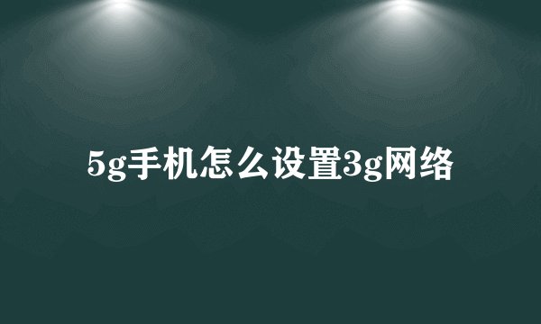 5g手机怎么设置3g网络