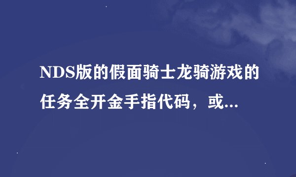 NDS版的假面骑士龙骑游戏的任务全开金手指代码，或是告诉我所有角色获得方法也可以。