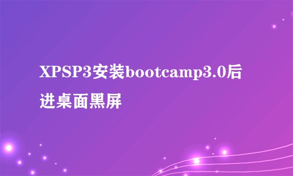 XPSP3安装bootcamp3.0后进桌面黑屏