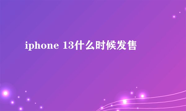 iphone 13什么时候发售