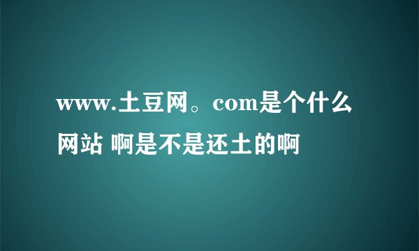 www.土豆网。com是个什么网站 啊是不是还土的啊
