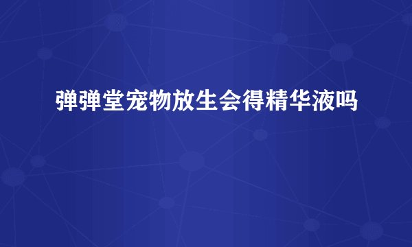 弹弹堂宠物放生会得精华液吗