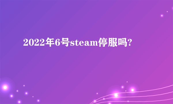 2022年6号steam停服吗?