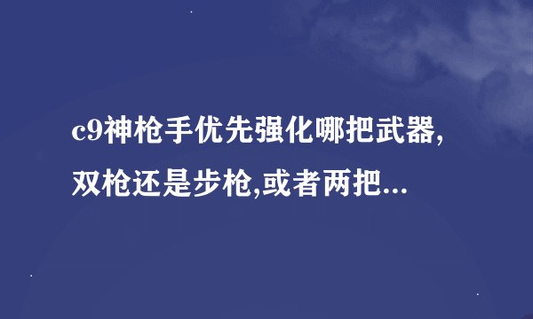 c9神枪手优先强化哪把武器,双枪还是步枪,或者两把都要强化？请说明一下理由。
