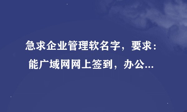 急求企业管理软名字，要求： 能广域网网上签到，办公签字。 要能监控所有员工电脑最好