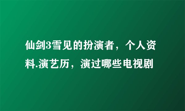 仙剑3雪见的扮演者，个人资料.演艺历，演过哪些电视剧