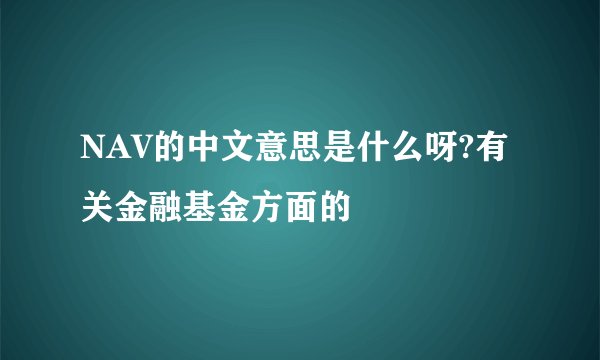 NAV的中文意思是什么呀?有关金融基金方面的