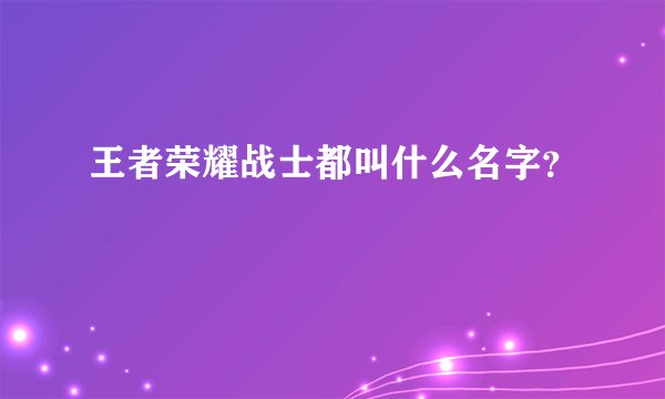 王者荣耀战士都叫什么名字？