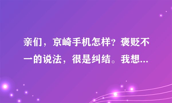 亲们，京崎手机怎样？褒贬不一的说法，很是纠结。我想要用款翻盖的玩玩咧....